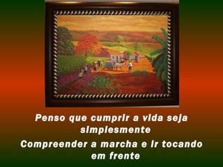 Penso que cumprir a vida seja
          simplesmente
Compreender a marcha e ir tocando
            em frente
 