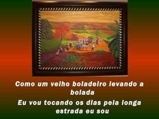 Como um velho boiadeiro levando a
               boiada
 Eu vou tocando os dias pela longa
           estrada eu sou
 