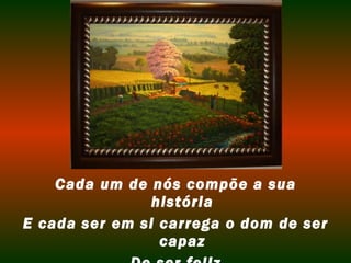 Cada um de nós compõe a sua 
história 
E cada ser em si carrega o dom de ser 
capaz 
De ser feliz 
 