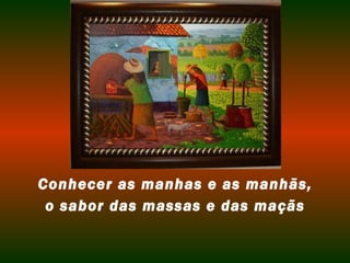 Conhecer as manhas e as manhãs, 
o sabor das massas e das maçãs 
 