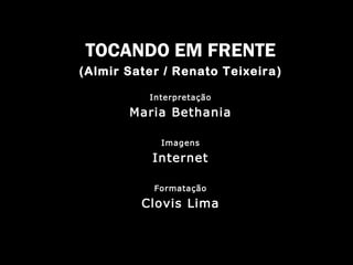 TOCANDO EM FRENTE 
(Almir Sater // RReennaattoo TTeeiixxeeiirraa) 
Interpretação 
Maria Bethania 
Imagens 
Internet 
Formatação 
Clovis Lima 
