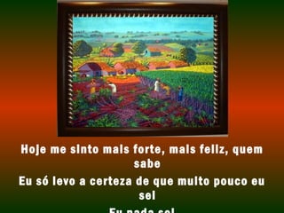 Hoje me sinto mais forte, mais feliz, quem 
sabe 
Eu só levo a certeza de que muito pouco eu 
sei 
Eu nada sei 
 
