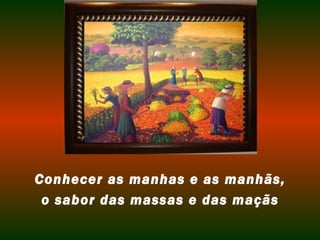 Conhecer as manhas e as manhãs, 
o sabor das massas e das maçãs 
 