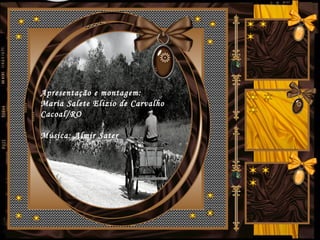 Apresentação e montagem:
Maria Salete Elizio de Carvalho
Cacoal/RO
Música: Almir Sater
 