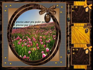 É preciso amor pra poder pulsar
É preciso paz pra poder sorrir
É preciso a chuva para florir
 