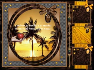 Conhecer as manhas e as manhãs
O sabor das massas e das maçãs
 