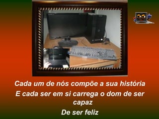 Cada um de nós compõe a sua históriaE cada ser em si carrega o dom de ser capazDe ser feliz