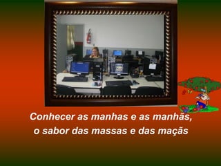 Conhecer as manhas e as manhãs,o sabor das massas e das maçãs