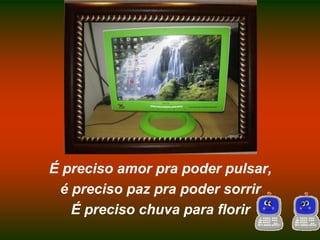 É preciso amor pra poder pulsar,é preciso paz pra poder sorrirÉ preciso chuva para florir