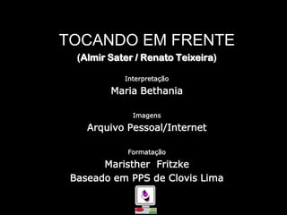 TOCANDO EM FRENTE(Almir Sater / Renato Teixeira)InterpretaçãoMaria BethaniaImagensArquivo Pessoal/InternetFormataçãoMaristherFritzkeBaseado em PPS de Clovis Lima