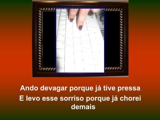 Ando devagar porque já tive pressaE levo esse sorriso porque já chorei demais