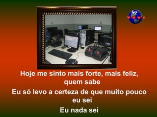Hoje me sinto mais forte, mais feliz, quem sabeEu só levo a certeza de que muito pouco eu seiEu nada sei