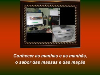 Conhecer as manhas e as manhãs,o sabor das massas e das maçãs