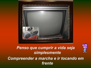 Penso que cumprir a vida seja simplesmenteCompreender a marcha e ir tocando em frente