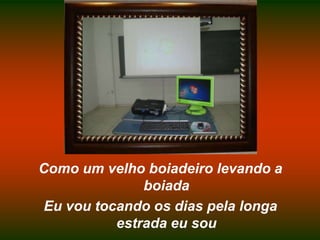 Como um velho boiadeiro levando a boiadaEu vou tocando os dias pela longa estrada eu sou