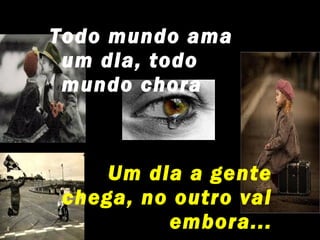 Todo mundo ama
 um dia, todo
 mundo chora



    Um dia a gente
chega, no outro vai
         embora...
 