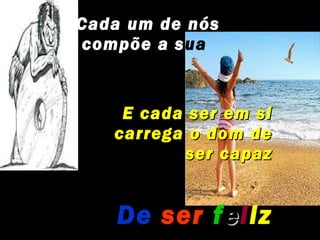 Cada um de nós
compõe a sua
história

    E cada ser em si
   carrega o dom de
          ser capaz


    De ser f e l iz
 