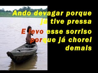 Ando devagar porque
       já tive pressa
  E levo esse sorriso
     porque já chorei
              demais
 