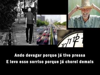Ando devagar porque já tive pressa
E levo esse sorriso porque já chorei demais
 