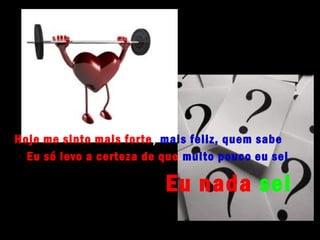 Hoje me sinto mais forte , mais feliz, quem sabe
  Eu só levo a certeza de que muito pouco eu sei

                          Eu nada sei
 
