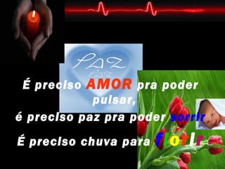 É preciso AMOR pra poder
            pulsar,
é preciso paz pra poder sorrir
É preciso chuva para   florir
 
