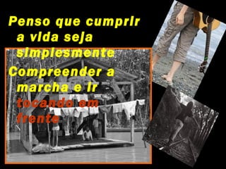 Penso que cumprir
 a vida seja
 simplesmente
Compreender a
 marcha e ir
 tocando em
 frente
 