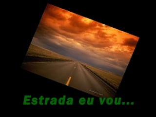 Estrada eu vou...
 