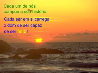 Cada um de nós compõe a sua história. de ser  feliz  ! Cada ser em si carrega o dom de ser capaz 