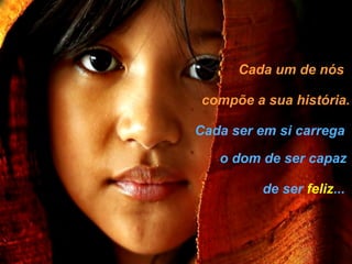 Cada um de nós compõe a sua história. Cada ser em si carrega o dom de ser capaz de ser   feliz ... 