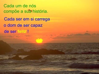 Cada um de nós compõe a sua história. de ser  feliz  ! Cada ser em si carrega o dom de ser capaz 