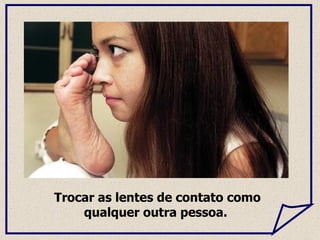 Trocar as lentes de contato como qualquer outra pessoa.  