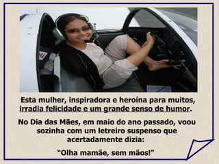 Esta mulher, inspiradora e heroína para muitos,  irradia felicidade e um grande senso de humor .  No Dia das Mães, em maio do ano passado, voou sozinha com um letreiro suspenso que acertadamente dizia:  “ Olha mamãe, sem mãos!"  