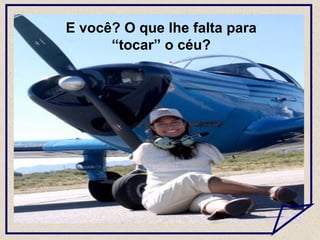 E você? O que lhe falta para “tocar” o céu? 