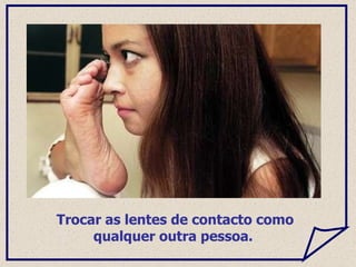 Trocar as lentes de contacto como qualquer outra pessoa.  