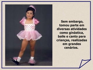 Sem embargo, tomou parte em diversas atividades como ginástica, baile e canto para crianças, realizadas em grandes cenários.  