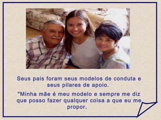 Seus pais foram seus modelos de conduta e
seus pilares de apoio.
"Minha mãe é meu modelo e sempre me diz
que posso fazer qualquer coisa a que eu me
propor.
 