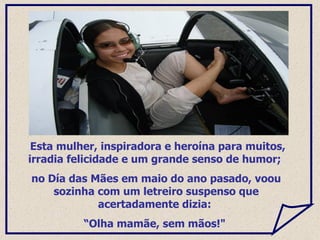 Esta mulher, inspiradora e heroína para muitos, irradia felicidade e um grande senso de humor;  no Día das Mães em maio do ano pasado, voou sozinha com um letreiro suspenso que acertadamente dizia:  “ Olha mamãe, sem mãos!"  