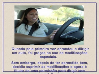 Quando pela primeira vez aprendeu a diirigir
um auto, foi graças ao uso de modificações
especiais.
Sem embargo, depois de ter aprendido bem,
decidiu suprimir as modificações e agora é
titular de uma permissão para dirigir sem
 