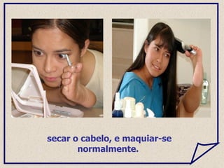 secar o cabelo, e maquiar-se normalmente.  