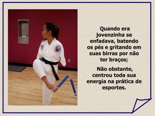 Quando era jovenzinha se enfadava, batendo os pés e gritando em suas birras por não ter braços; Não obstante, centrou toda sua energia na prática de esportes. 