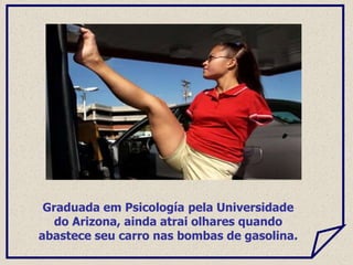 Graduada em Psicología pela Universidade
do Arizona, ainda atrai olhares quando
abastece seu carro nas bombas de gasolina.
 