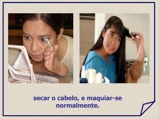secar o cabelo, e maquiar-se
normalmente.
 