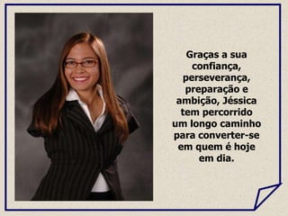 Graças a sua
confiança,
perseverança,
preparação e
ambição, Jéssica
tem percorrido
um longo caminho
para converter-se
em quem é hoje
em dia.
 