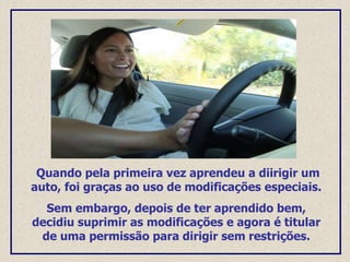 Quando pela primeira vez aprendeu a diirigir um
auto, foi graças ao uso de modificações especiais.
Sem embargo, depois de ter aprendido bem,
decidiu suprimir as modificações e agora é titular
de uma permissão para dirigir sem restrições.
 