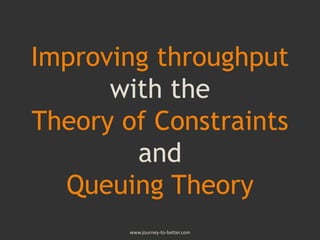 Improving throughput
with the
Theory of Constraints
and
Queuing Theory
www.journey-to-better.com
 