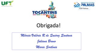 Obrigada!
Márcia Valéria R.de Queiroz Santana
Juliana Bruno
Maria Sortênia
FESP-Palmas
 