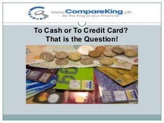 To Cash or To Credit Card?
That is the Question!

 