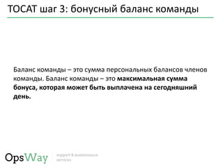 TOCAT шаг 3: бонусный баланс команды
Баланс команды – это сумма персональных балансов членов
команды. Баланс команды – это максимальная сумма
бонуса, которая может быть выплачена на сегодняшний
день.
 