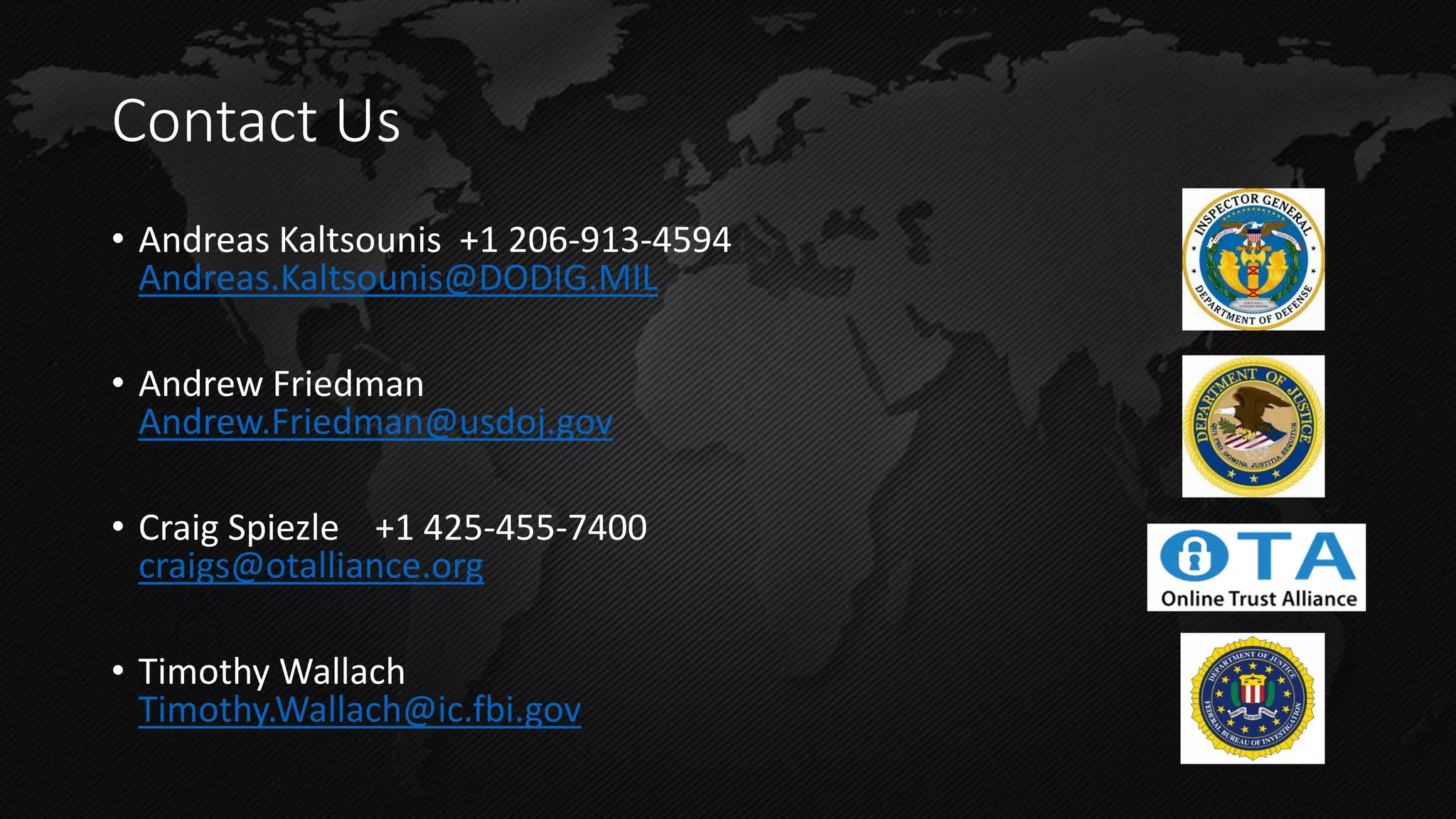 Contact Us 
•Andreas Kaltsounis +1 206-913-4594 Andreas.Kaltsounis@DODIG.MIL 
•Andrew Friedman Andrew.Friedman@usdoj.gov 
•Craig Spiezle +1 425-455-7400 craigs@otalliance.org 
•Timothy Wallach Timothy.Wallach@ic.fbi.gov 