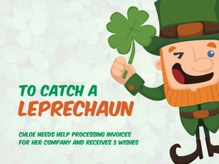 To catch a
Leprechaun
Chloe needs help Processing invoices
for her company and receives 3 wishes
 